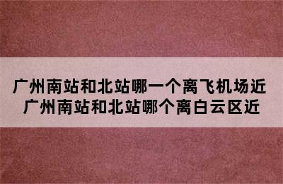 广州南站和北站哪一个离飞机场近 广州南站和北站哪个离白云区近